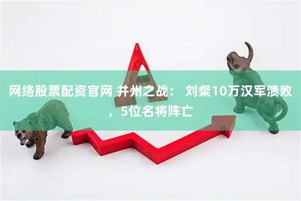 网络股票配资官网 并州之战： 刘粲10万汉军溃败，5位名将阵亡