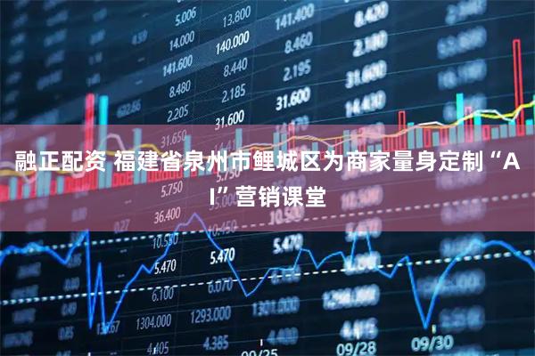 融正配资 福建省泉州市鲤城区为商家量身定制“AI”营销课堂