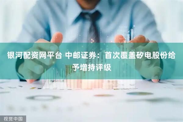 银河配资网平台 中邮证券：首次覆盖矽电股份给予增持评级