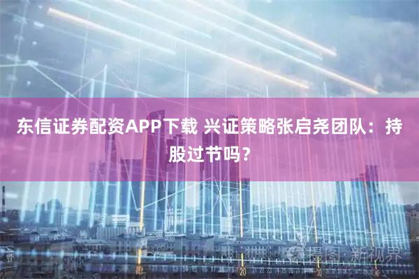 东信证券配资APP下载 兴证策略张启尧团队：持股过节吗？