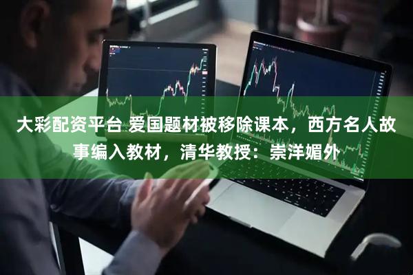 大彩配资平台 爱国题材被移除课本，西方名人故事编入教材，清华教授：崇洋媚外