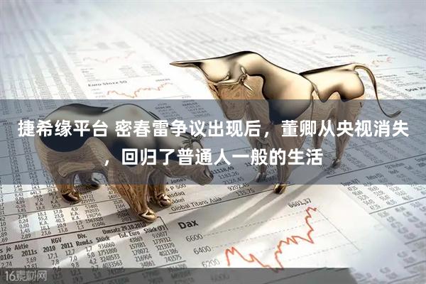 捷希缘平台 密春雷争议出现后，董卿从央视消失，回归了普通人一般的生活