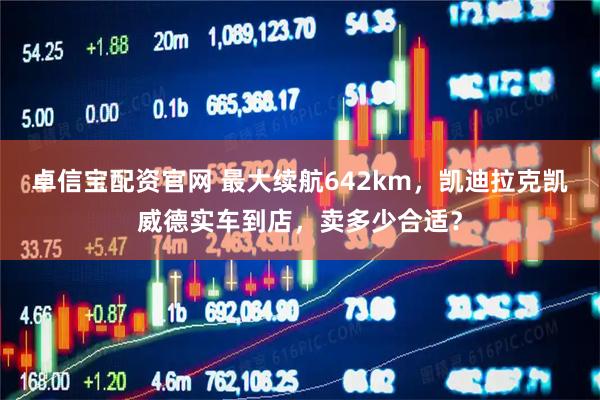 卓信宝配资官网 最大续航642km，凯迪拉克凯威德实车到店，卖多少合适？