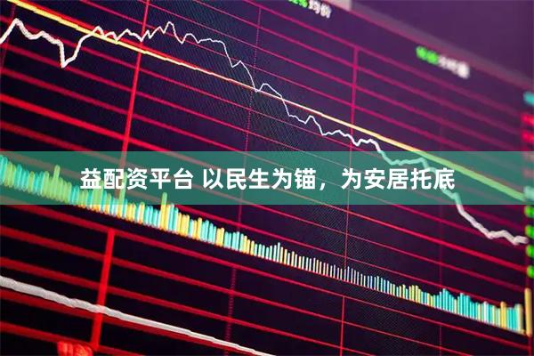 益配资平台 以民生为锚，为安居托底