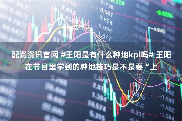 配资资讯官网 #王阳是有什么种地kpi吗# 王阳在节目里学到的种地技巧是不是要“上