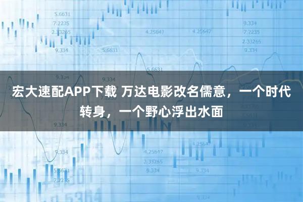 宏大速配APP下载 万达电影改名儒意，一个时代转身，一个野心浮出水面